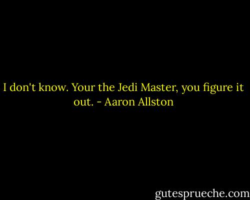 I don't know. Your the Jedi Master, you figure it out. - Aaron Allston