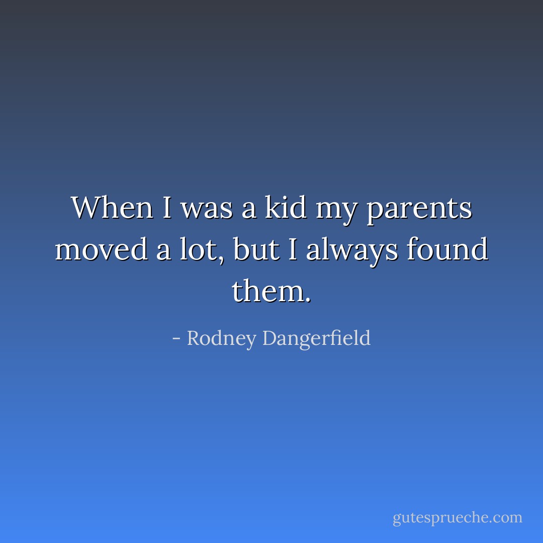 When I was a kid my parents moved a lot, but I always found them. - Rodney Dangerfield