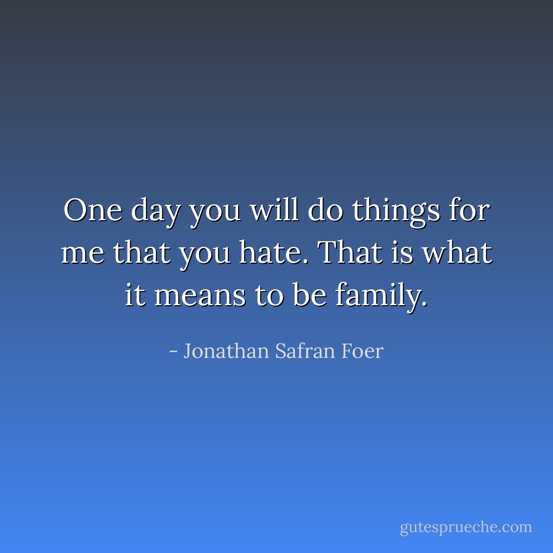 One day you will do things for me that you hate. That is what it means to be family. - Jonathan Safran Foer
