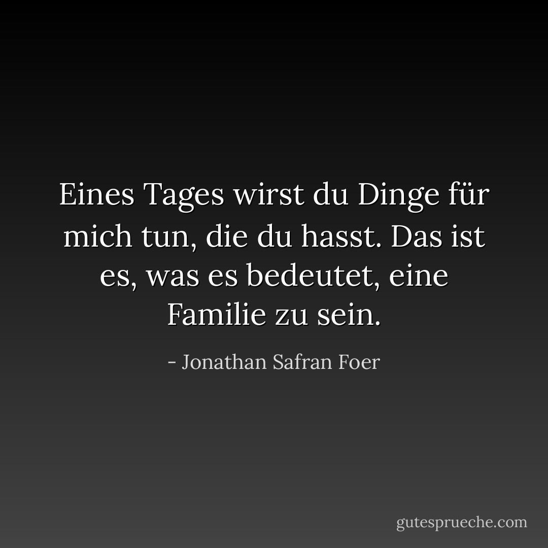 Eines Tages wirst du Dinge für mich tun, die du hasst. Das ist es, was es bedeutet, eine Familie zu sein. - Jonathan Safran Foer<