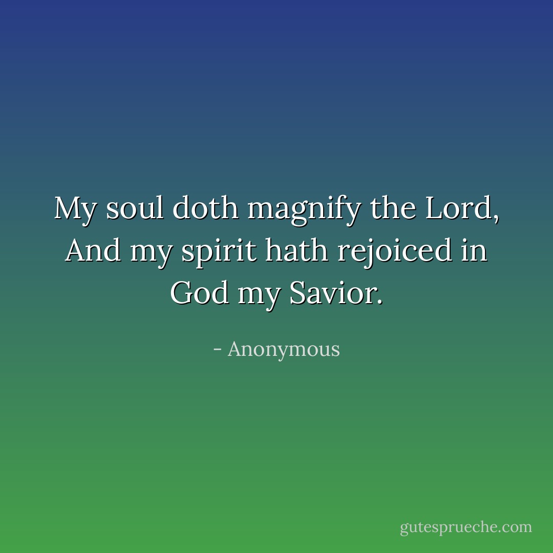My soul doth magnify the Lord,<br />And my spirit hath rejoiced in God my Savior. - Anonymous
