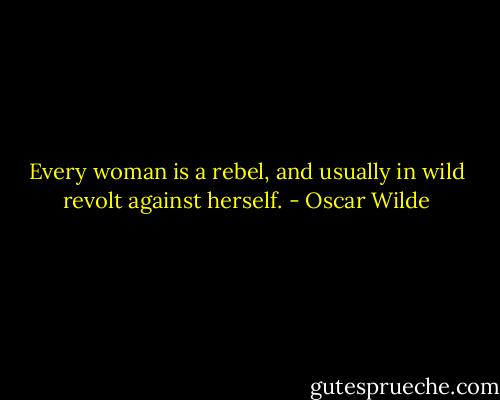 Every woman is a rebel, and usually in wild revolt against herself. - Oscar Wilde