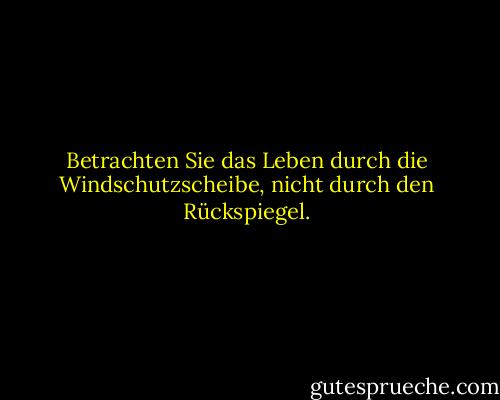 Betrachten Sie das Leben durch die Windschutzscheibe, nicht durch den Rückspiegel. - Byrd Baggett<
