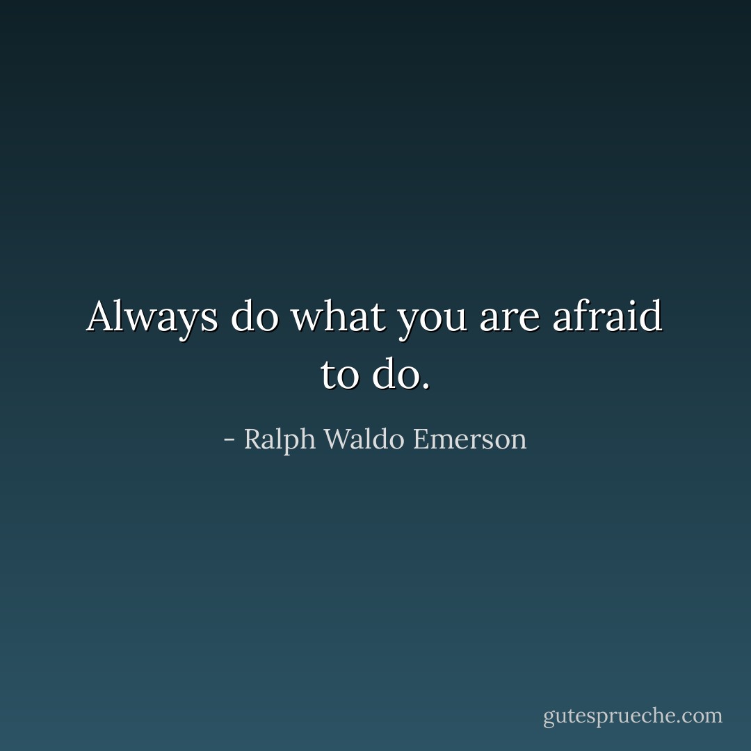 Always do what you are afraid to do. - Ralph Waldo Emerson