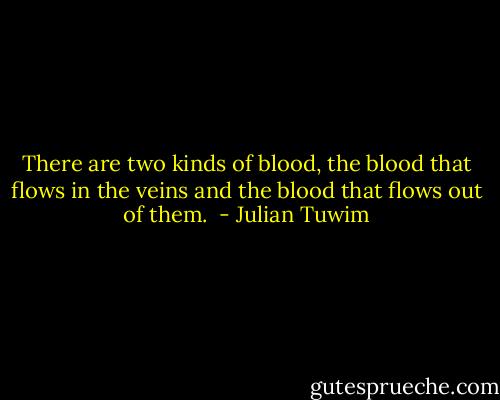 There are two kinds of blood, the blood that flows in the veins and the blood that flows out of them.<br /> - Julian Tuwim