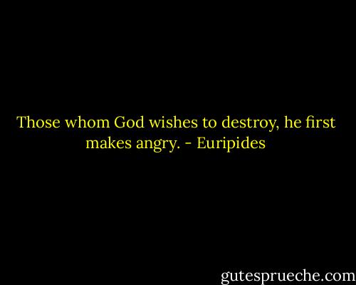 Those whom God wishes to destroy, he first makes angry. - Euripides