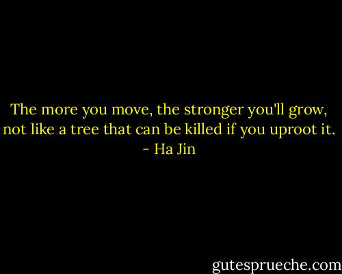 The more you move, the stronger you'll grow, not like a tree that can be killed if you uproot it. - Ha Jin