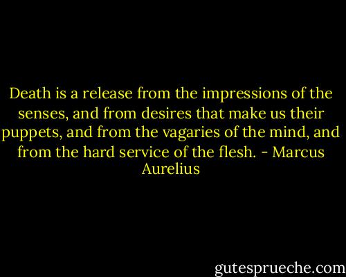 Death is a release from the impressions of the senses, and from desires that make us their puppets, and from the vagaries of the mind, and from the hard service of the flesh. - Marcus Aurelius