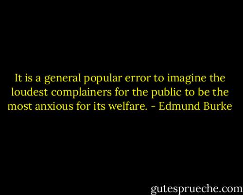 It is a general popular error to imagine the loudest complainers for the public to be the most anxious for its welfare. - Edmund Burke