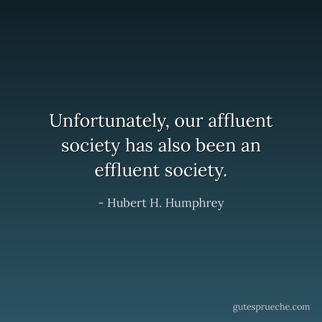 Unfortunately, our affluent society has also been an effluent society. - Hubert H. Humphrey