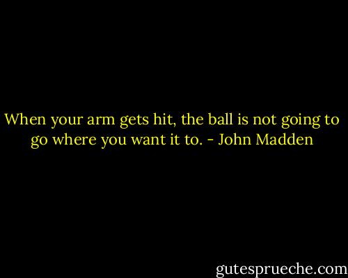 When your arm gets hit, the ball is not going to go where you want it to. - John Madden