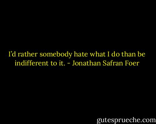 I’d rather somebody hate what I do than be indifferent to it. - Jonathan Safran Foer