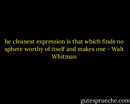 he cleanest expression is that which finds no sphere worthy of itself and makes one - Walt Whitman