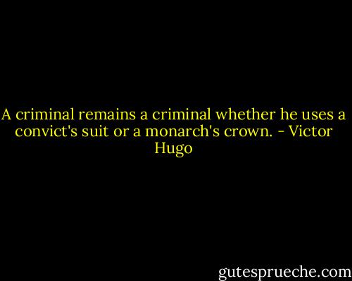 A criminal remains a criminal whether he uses a convict's suit or a monarch's crown. - Victor Hugo