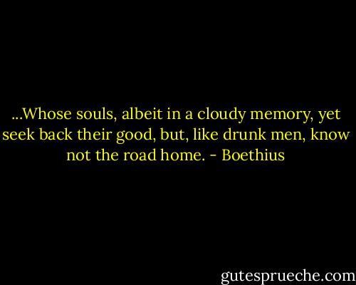 ...Whose souls, albeit in a cloudy memory, yet seek back their good, but, like drunk men, know not the road home. - Boethius