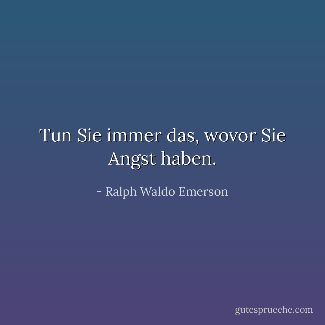 Tun Sie immer das, wovor Sie Angst haben. - Ralph Waldo Emerson<