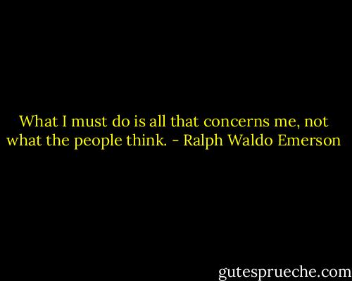 What I must do is all that concerns me, not what the people think. - Ralph Waldo Emerson