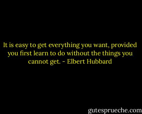 It is easy to get everything you want, provided you first learn to do without the things you cannot get. - Elbert Hubbard