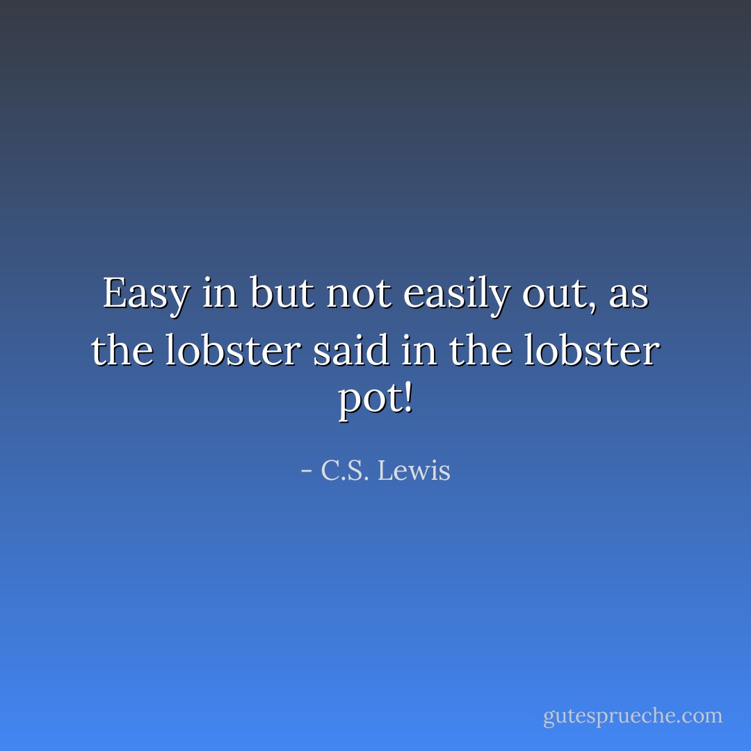 Easy in but not easily out, as the lobster said in the lobster pot! - C.S. Lewis