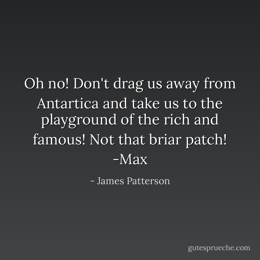 Oh no! Don't drag us away from Antartica and take us to the playground of the rich and famous! Not that briar patch! -Max - James Patterson