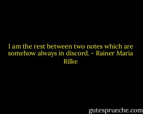 I am the rest between two notes which are somehow always in discord. - Rainer Maria Rilke