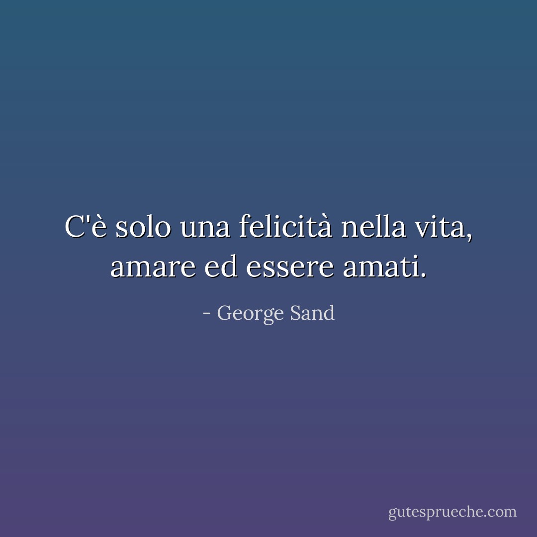 C'è solo una felicità nella vita, amare ed essere amati. - George Sand