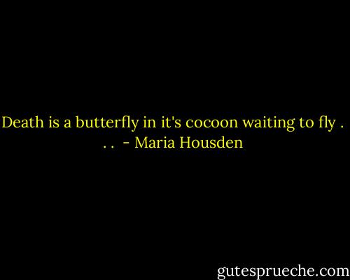 Death is a butterfly in it's cocoon waiting to fly . . .  - Maria Housden