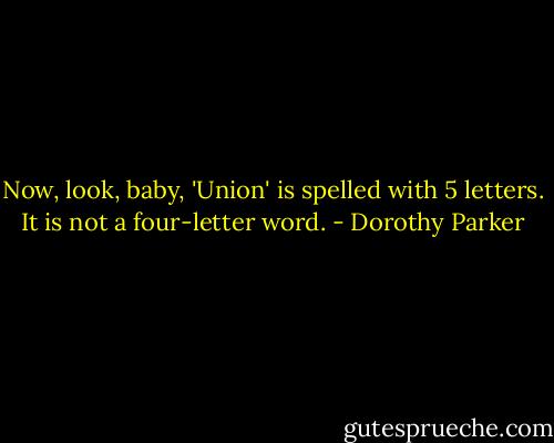 Now, look, baby, 'Union' is spelled with 5 letters. It is not a four-letter word. - Dorothy Parker
