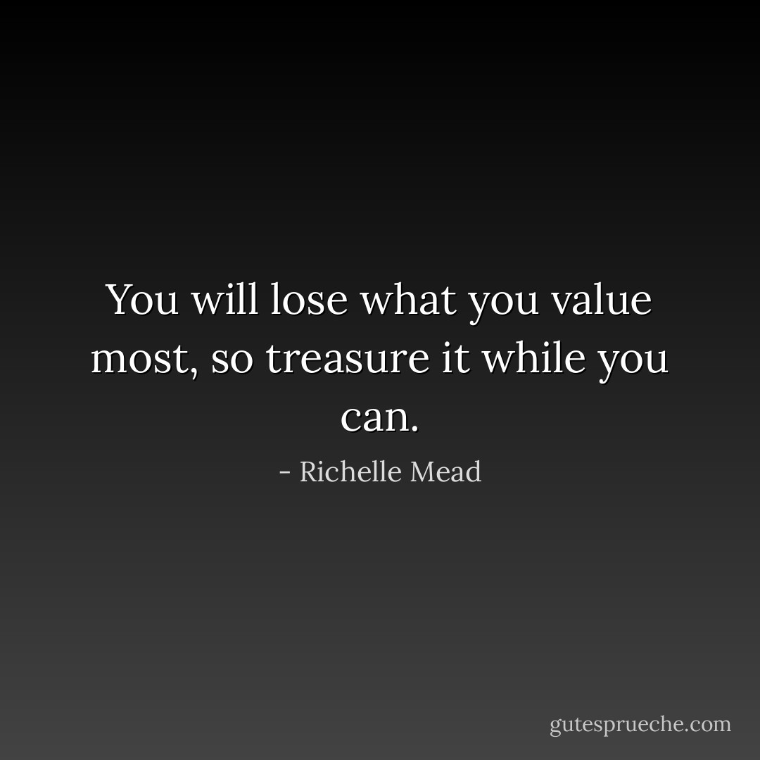 You will lose what you value most, so treasure it while you can. - Richelle Mead