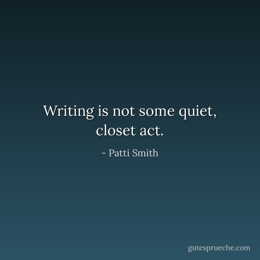 Writing is not some quiet, closet act. - Patti Smith