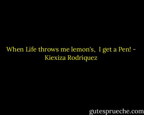 When Life throws me lemon's, <br />I get a Pen! - Kiexiza Rodriquez