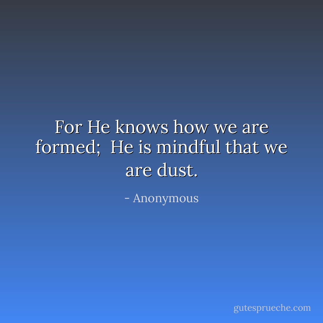 For He knows how we are formed; <br />He is mindful that we are dust. - Anonymous