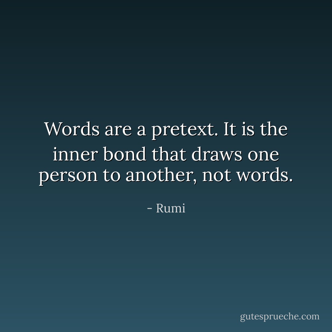 Words are a pretext. It is the inner bond that draws one person to another, not words. - Rumi