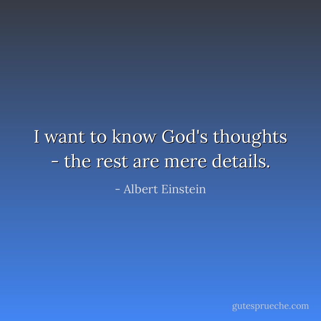 I want to know God's thoughts - the rest are mere details. - Albert Einstein