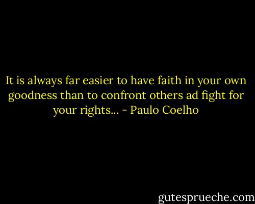 It is always far easier to have faith in your own goodness than to confront others ad fight for your rights... - Paulo Coelho