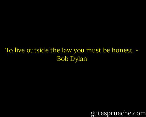 To live outside the law you must be honest. - Bob Dylan