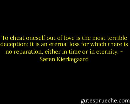 To cheat oneself out of love is the most terrible deception; it is an eternal loss for which there is no reparation, either in time or in eternity. - Søren Kierkegaard