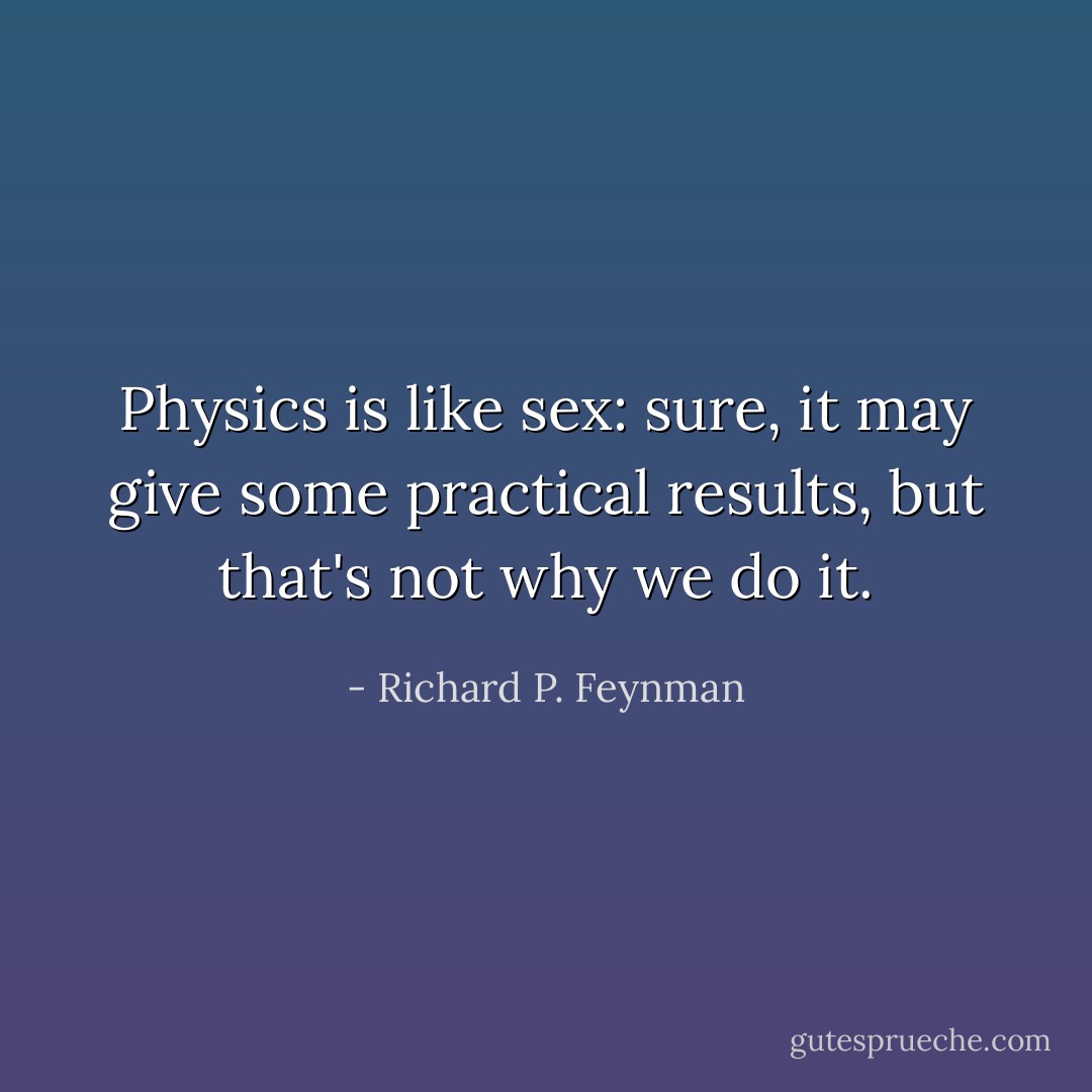 Physics is like sex: sure, it may give some practical results, but that's not why we do it. - Richard P. Feynman