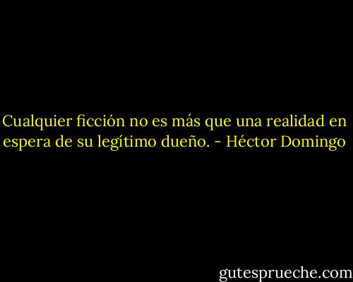 Cualquier ficción no es más que una realidad en espera de su legítimo dueño. - Héctor Domingo