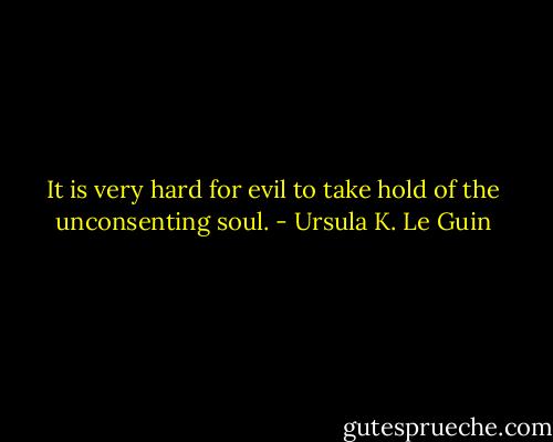 It is very hard for evil to take hold of the unconsenting soul. - Ursula K. Le Guin