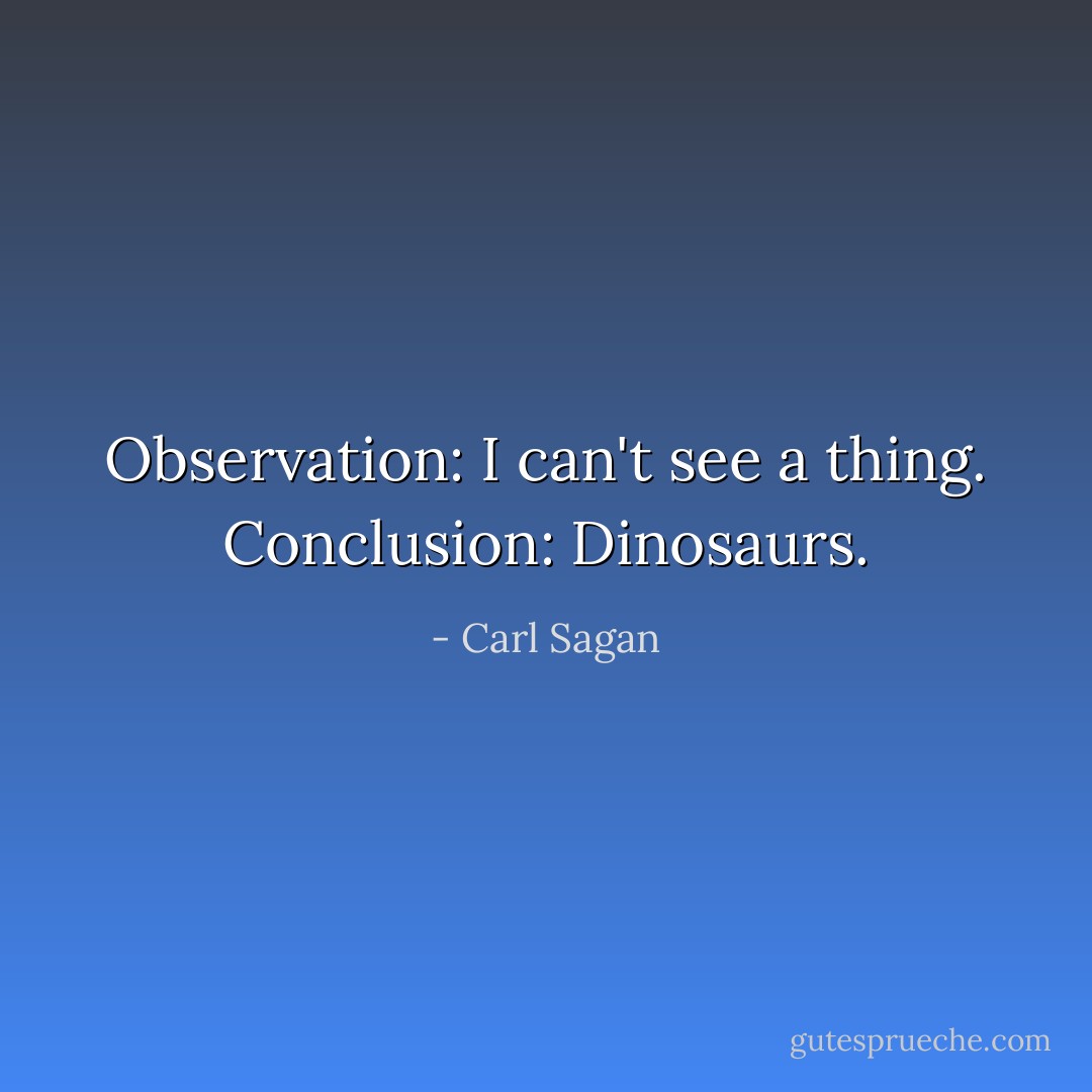 Observation: I can't see a thing. Conclusion: Dinosaurs. - Carl Sagan