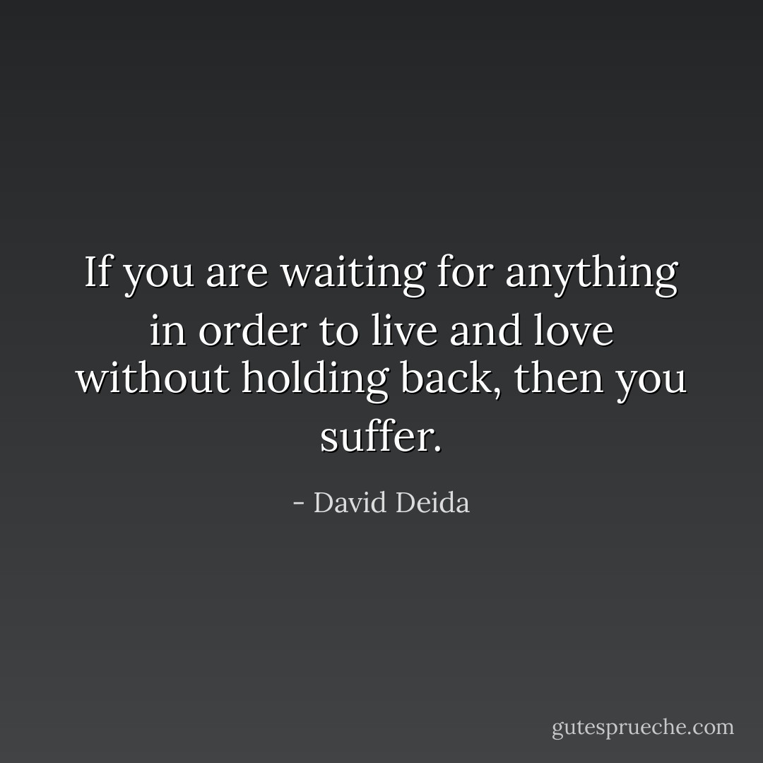 If you are waiting for anything in order to live and love without holding back, then you suffer. - David Deida