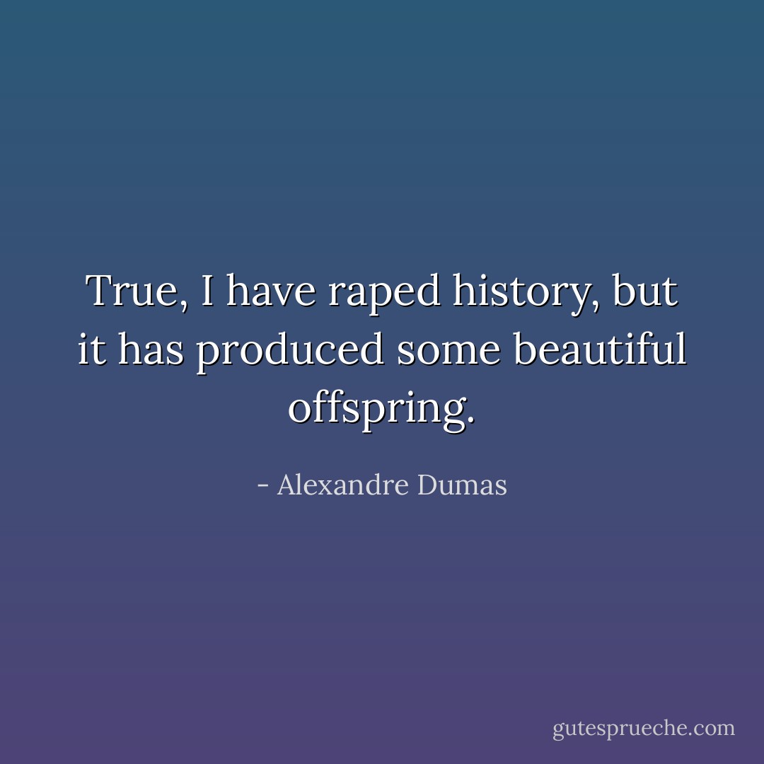 True, I have raped history, but it has produced some beautiful offspring. - Alexandre Dumas