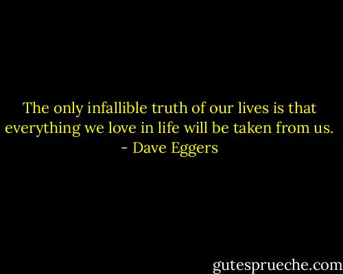 The only infallible truth of our lives is that everything we love in life will be taken from us. - Dave Eggers
