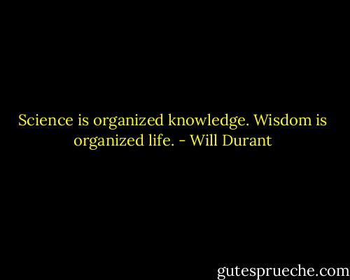 Science is organized knowledge. Wisdom is organized life. - Will Durant