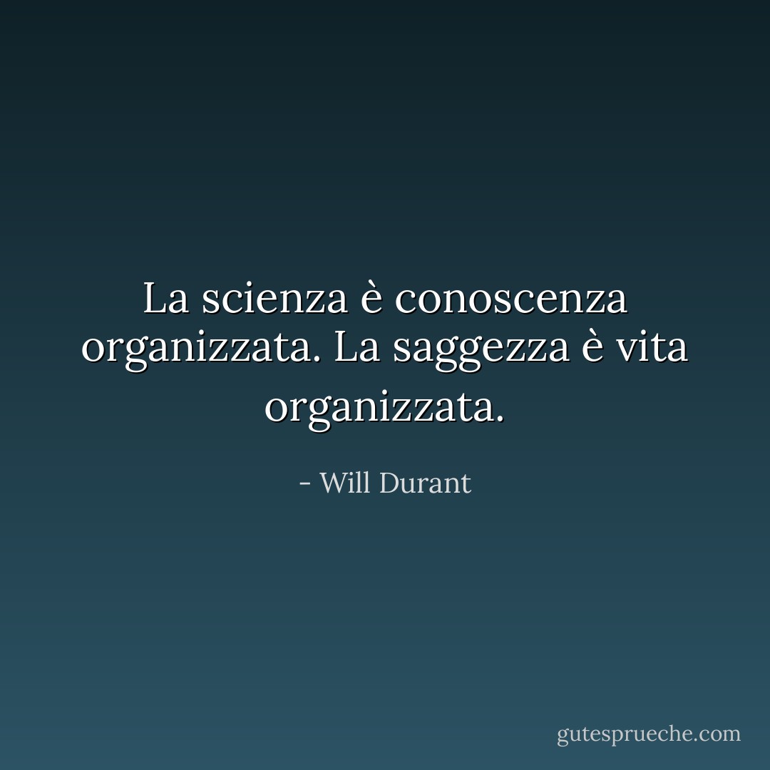 La scienza è conoscenza organizzata. La saggezza è vita organizzata. - Will Durant