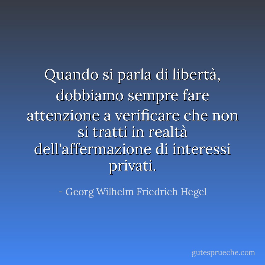 Quando si parla di libertà, dobbiamo sempre fare attenzione a verificare che non si tratti in realtà dell'affermazione di interessi privati. - Georg Wilhelm Friedrich Hegel