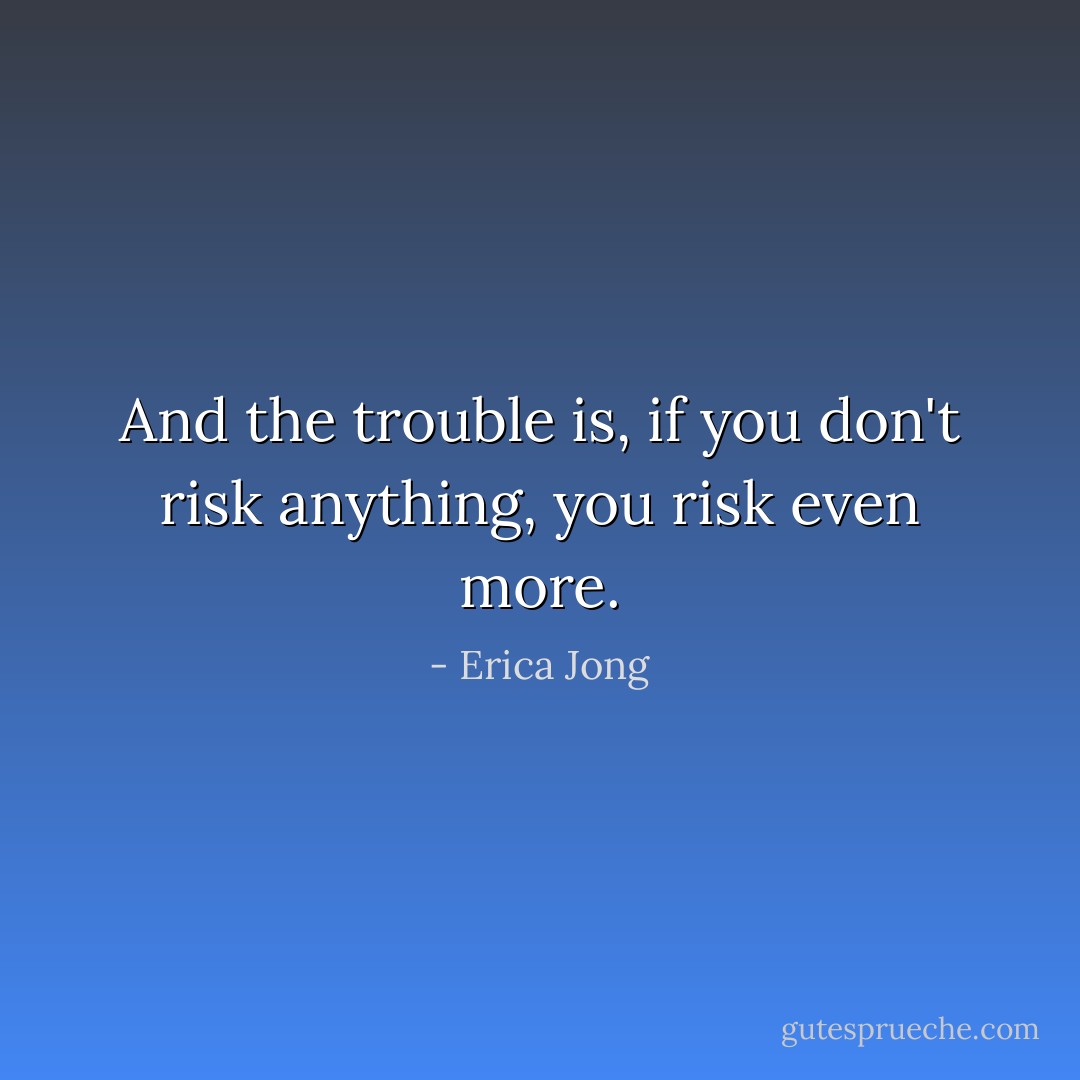 And the trouble is, if you don't risk anything, you risk even more. - Erica Jong