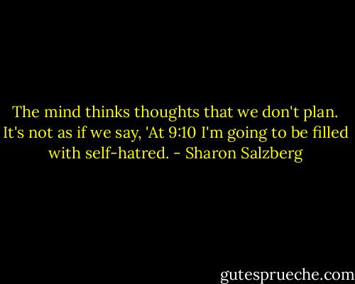 The mind thinks thoughts that we don't plan. It's not as if we say, 'At 9:10 I'm going to be filled with self-hatred. - Sharon Salzberg