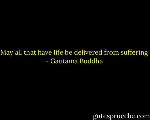 May all that have life be delivered from suffering - Gautama Buddha